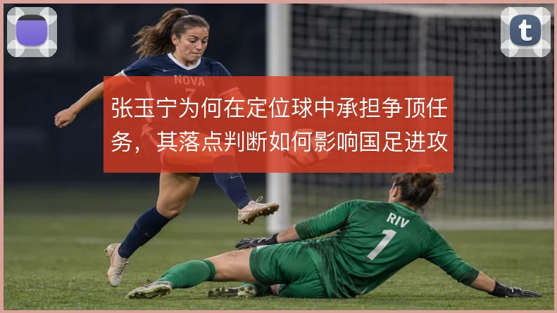 张玉宁为何在定位球中承担争顶任务，其落点判断如何影响国足进攻效率