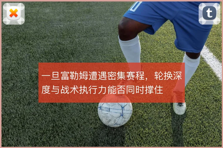 一旦富勒姆遭遇密集赛程，轮换深度与战术执行力能否同时撑住