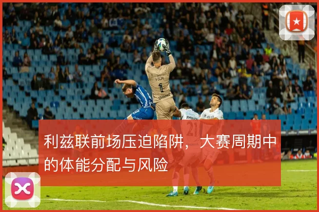 利兹联前场压迫陷阱，大赛周期中的体能分配与风险