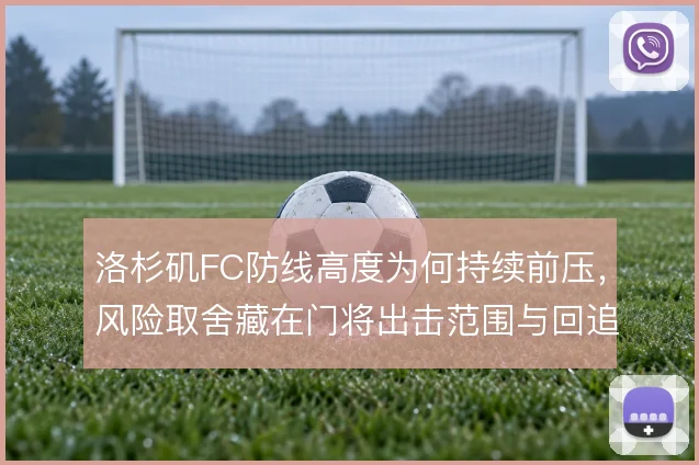 洛杉矶FC防线高度为何持续前压,风险取舍藏在门将出击范围与回追速度里
