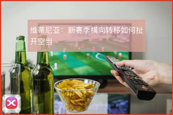 维蒂尼亚：新赛季横向转移如何扯开空当