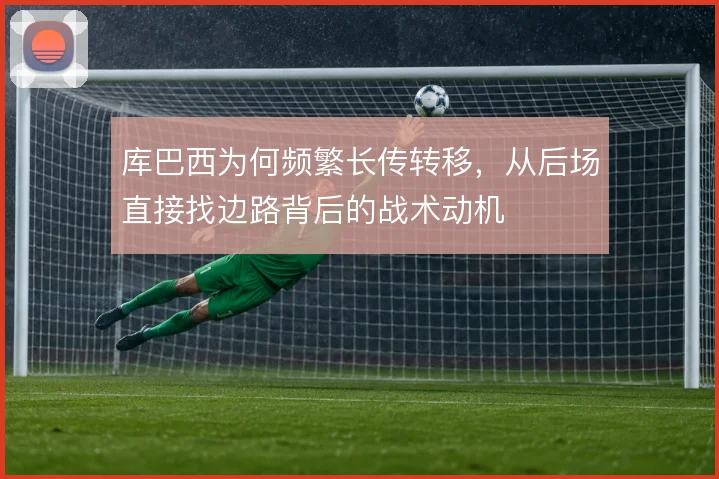 库巴西为何频繁长传转移，从后场直接找边路背后的战术动机