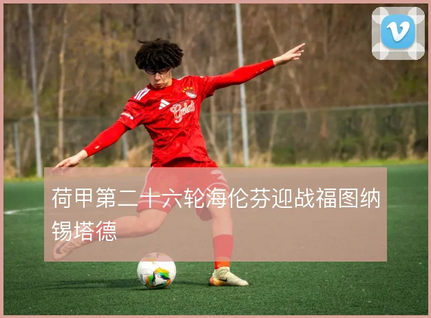 荷甲第二十六轮海伦芬迎战福图纳锡塔德