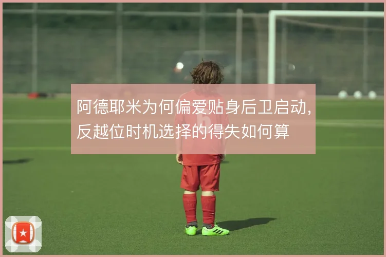 阿德耶米为何偏爱贴身后卫启动，反越位时机选择的得失如何算