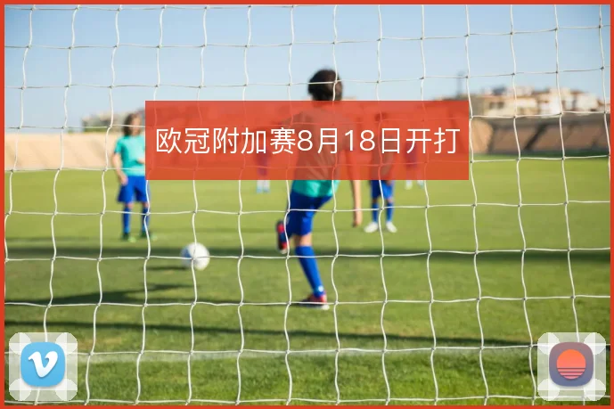欧冠附加赛8月18日开打