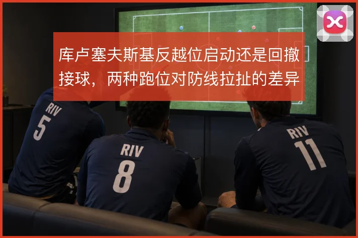 库卢塞夫斯基反越位启动还是回撤接球,两种跑位对防线拉扯的差异