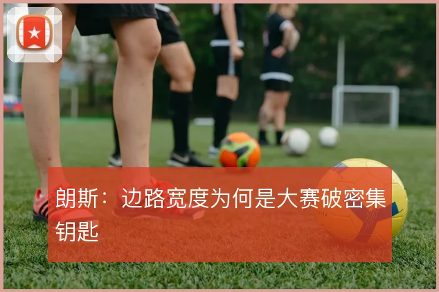 朗斯:边路宽度为何是大赛破密集钥匙