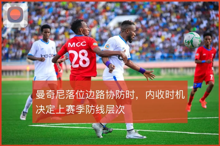 曼奇尼落位边路协防时,内收时机决定上赛季防线层次