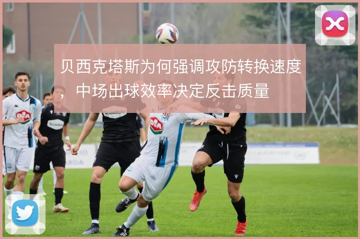 贝西克塔斯为何强调攻防转换速度，中场出球效率决定反击质量