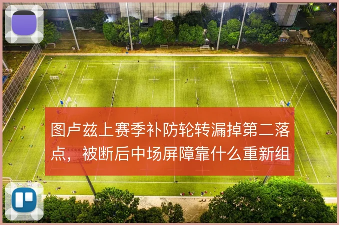 图卢兹上赛季补防轮转漏掉第二落点,被断后中场屏障靠什么重新组织
