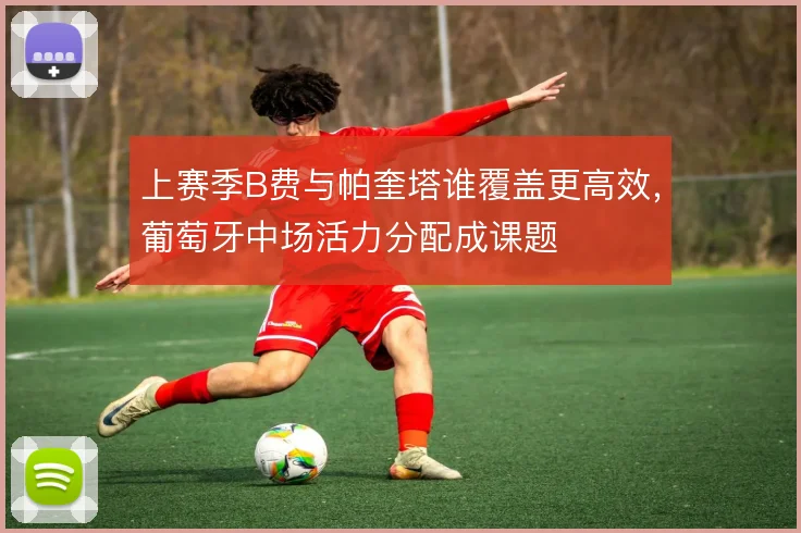 上赛季B费与帕奎塔谁覆盖更高效，葡萄牙中场活力分配成课题