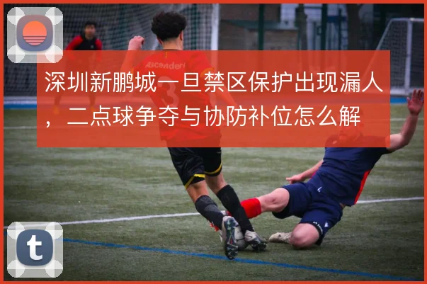 深圳新鹏城一旦禁区保护出现漏人,二点球争夺与协防补位怎么解