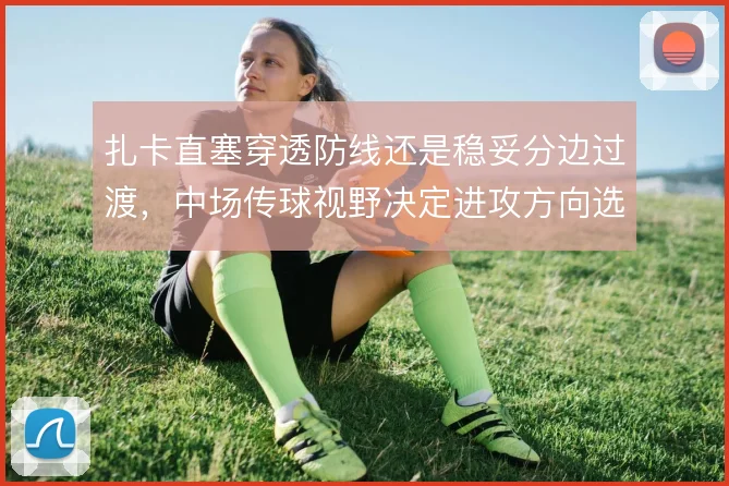 扎卡直塞穿透防线还是稳妥分边过渡，中场传球视野决定进攻方向选择