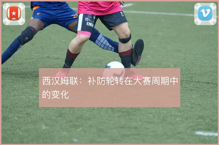 西汉姆联:补防轮转在大赛周期中的变化