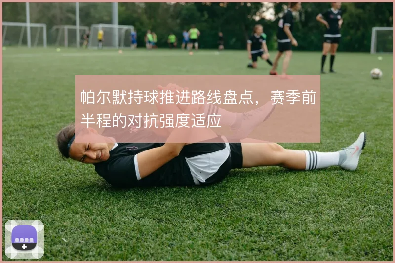 帕尔默持球推进路线盘点,赛季前半程的对抗强度适应
