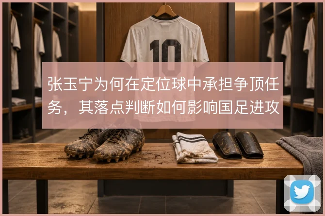 张玉宁为何在定位球中承担争顶任务，其落点判断如何影响国足进攻效率