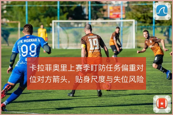 卡拉菲奥里上赛季盯防任务偏重对位对方箭头,贴身尺度与失位风险如何平衡