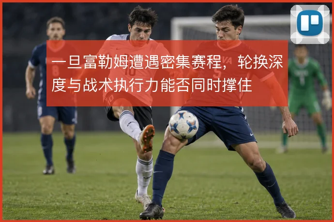 一旦富勒姆遭遇密集赛程，轮换深度与战术执行力能否同时撑住