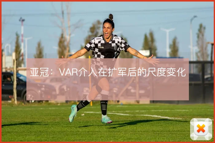 亚冠:VAR介入在扩军后的尺度变化