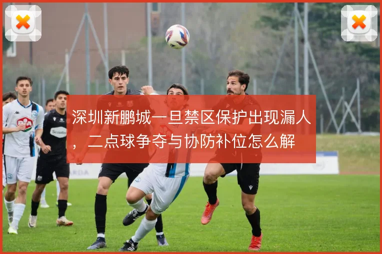 深圳新鹏城一旦禁区保护出现漏人，二点球争夺与协防补位怎么解