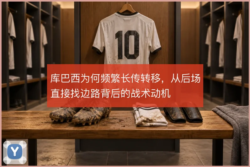 库巴西为何频繁长传转移，从后场直接找边路背后的战术动机