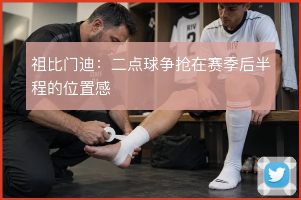 祖比门迪：二点球争抢在赛季后半程的位置感
