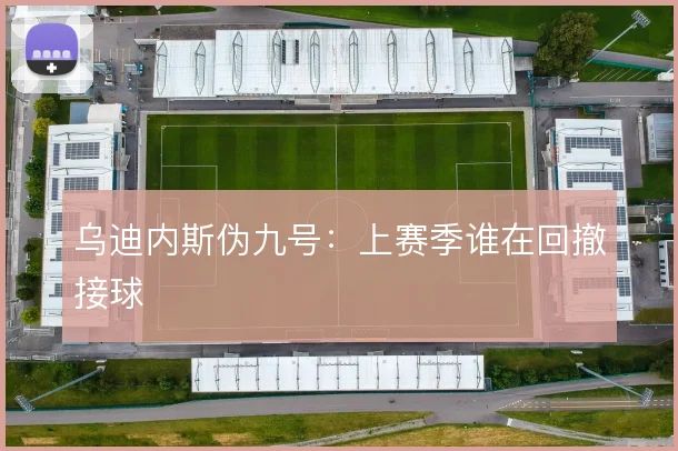 乌迪内斯伪九号：上赛季谁在回撤接球