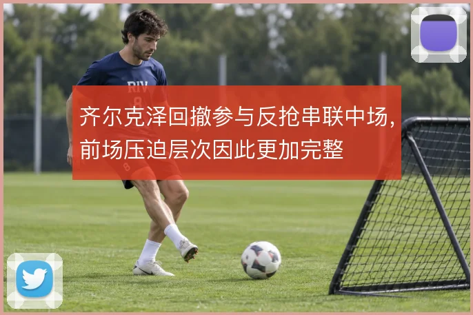 齐尔克泽回撤参与反抢串联中场，前场压迫层次因此更加完整