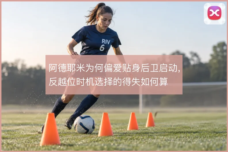 阿德耶米为何偏爱贴身后卫启动，反越位时机选择的得失如何算