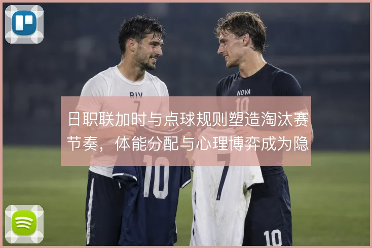 日职联加时与点球规则塑造淘汰赛节奏，体能分配与心理博弈成为隐性战术