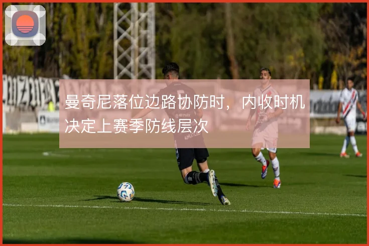曼奇尼落位边路协防时,内收时机决定上赛季防线层次