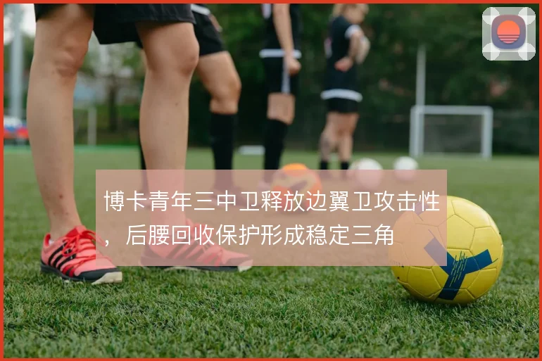 博卡青年三中卫释放边翼卫攻击性,后腰回收保护形成稳定三角