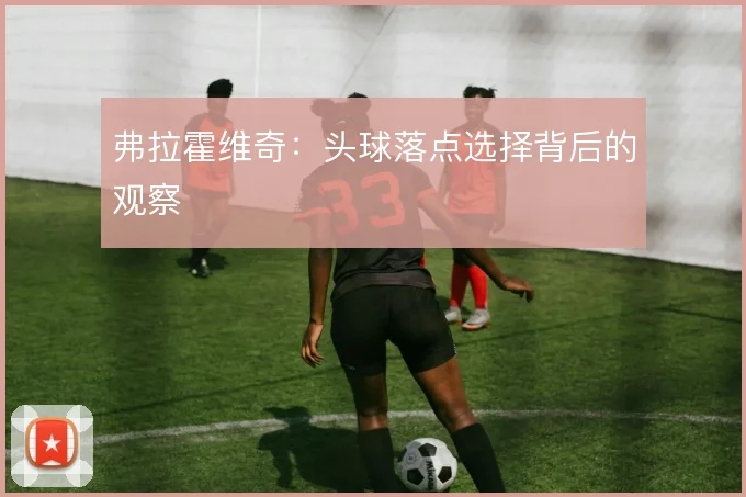 弗拉霍维奇：头球落点选择背后的观察