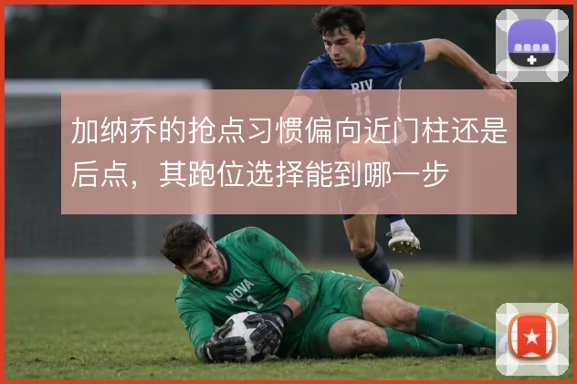 加纳乔的抢点习惯偏向近门柱还是后点，其跑位选择能到哪一步