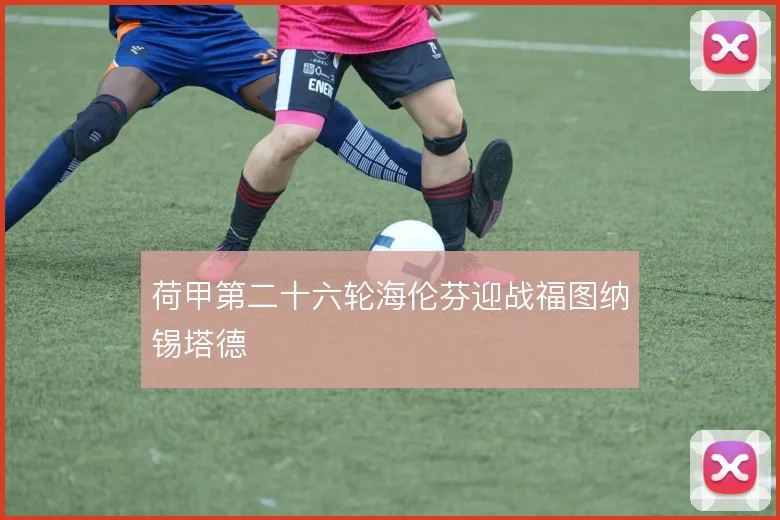 荷甲第二十六轮海伦芬迎战福图纳锡塔德
