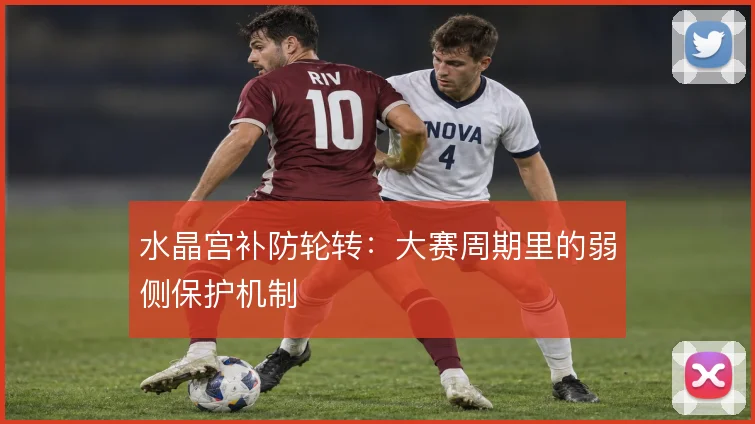 水晶宫补防轮转:大赛周期里的弱侧保护机制