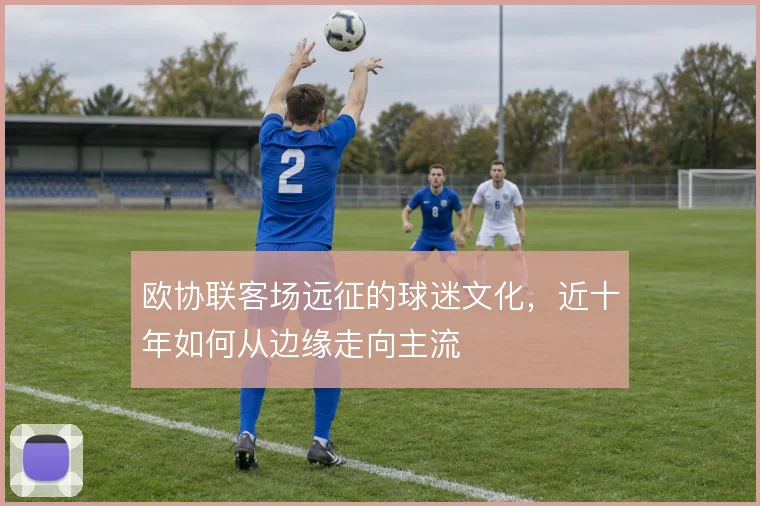 欧协联客场远征的球迷文化，近十年如何从边缘走向主流